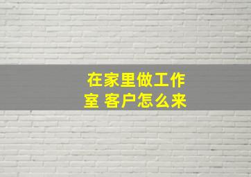 在家里做工作室 客户怎么来